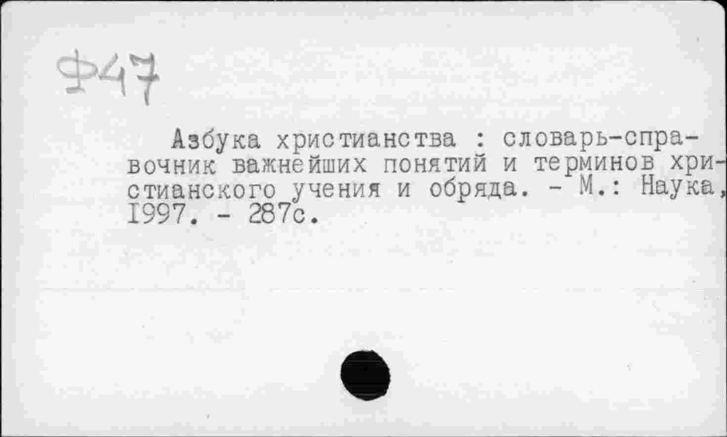 ﻿Азбука христианства : словарь-справочник важнейших понятий и терминов хри стианского учения и обряда. - М.: Наука 1997. - 287с.